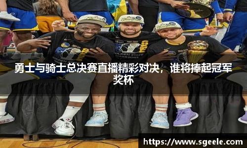 勇士与骑士总决赛直播精彩对决，谁将捧起冠军奖杯