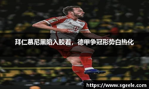 拜仁慕尼黑陷入胶着，德甲争冠形势白热化