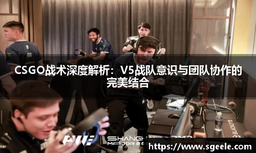 CSGO战术深度解析：V5战队意识与团队协作的完美结合