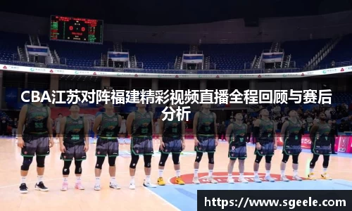 CBA江苏对阵福建精彩视频直播全程回顾与赛后分析