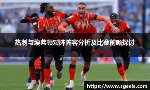 热刺与埃弗顿对阵阵容分析及比赛前瞻探讨