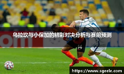乌拉坎与小保加的精彩对决分析与赛前预测