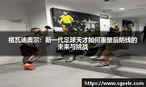 格瓦迪奥尔：新一代足球天才如何重塑后防线的未来与挑战