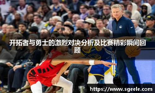 开拓者与勇士的激烈对决分析及比赛精彩瞬间回顾