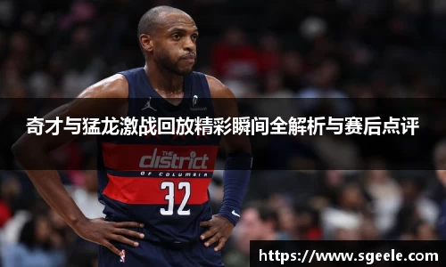 奇才与猛龙激战回放精彩瞬间全解析与赛后点评