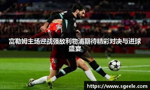 富勒姆主场迎战强敌利物浦期待精彩对决与进球盛宴