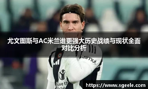 尤文图斯与AC米兰谁更强大历史战绩与现状全面对比分析