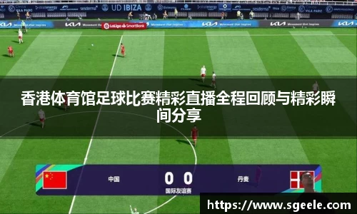 香港体育馆足球比赛精彩直播全程回顾与精彩瞬间分享